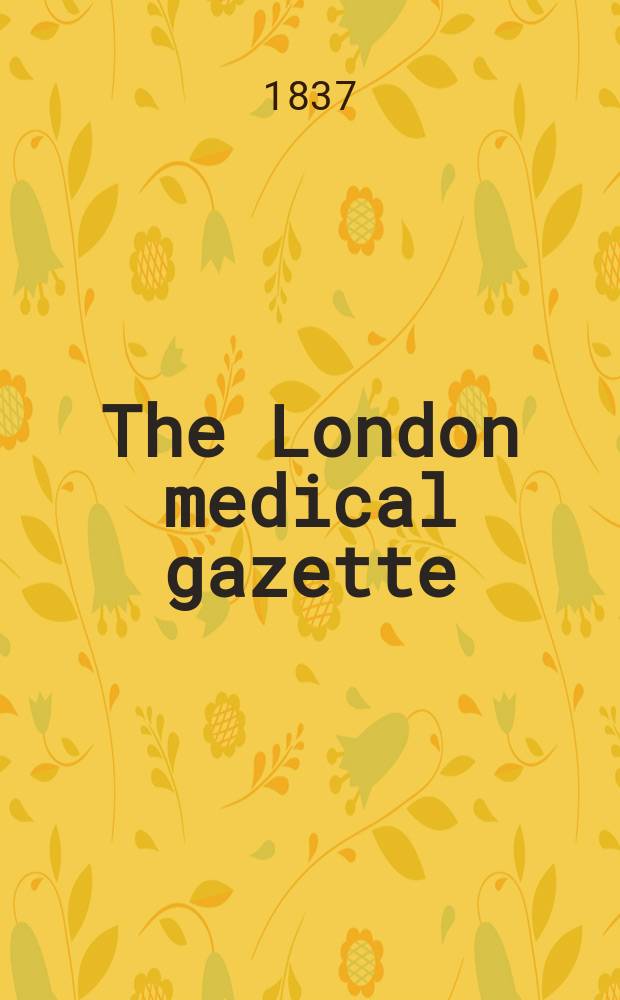 The London medical gazette : Being a weekly journal of medicine and the collateral sciences. Vol.19-20, 1836/1837