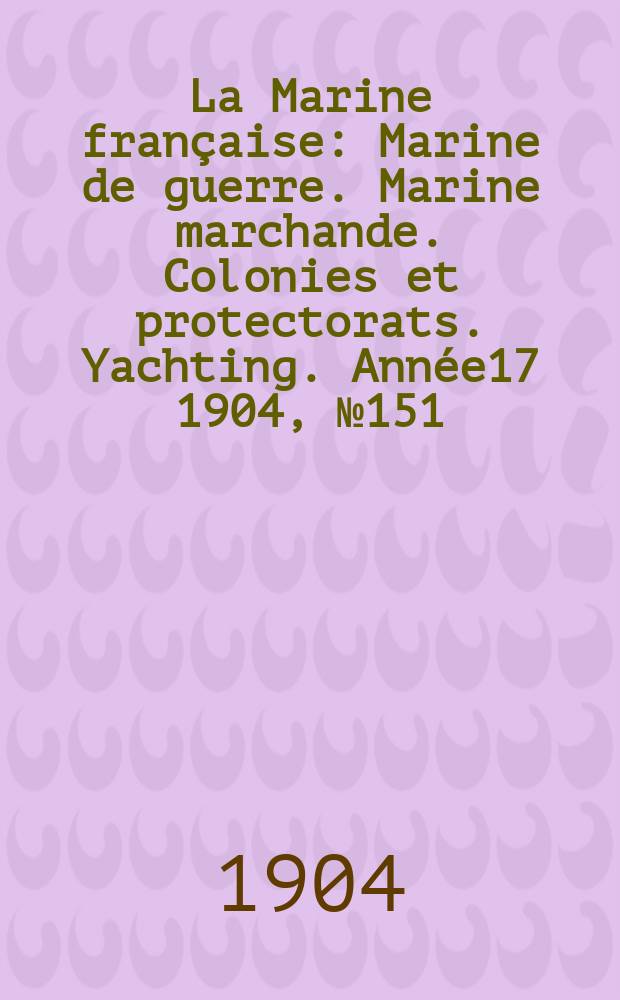 La Marine française : Marine de guerre. Marine marchande. Colonies et protectorats. Yachting. Année17 1904, №151