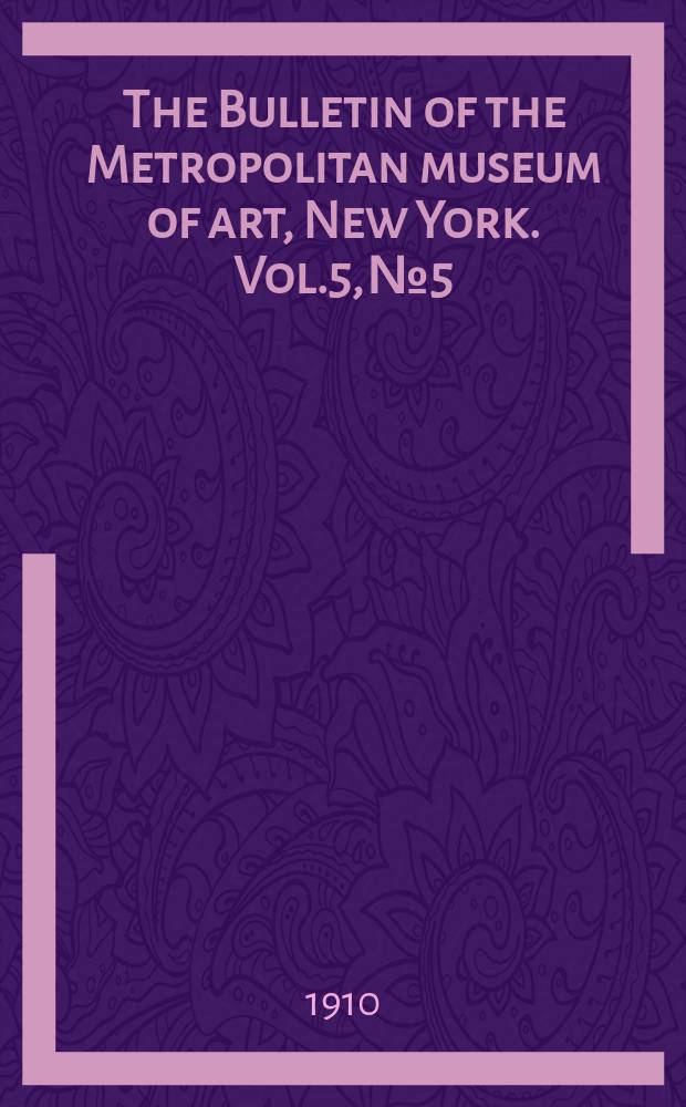 The Bulletin of the Metropolitan museum of art, New York. Vol.5, №5