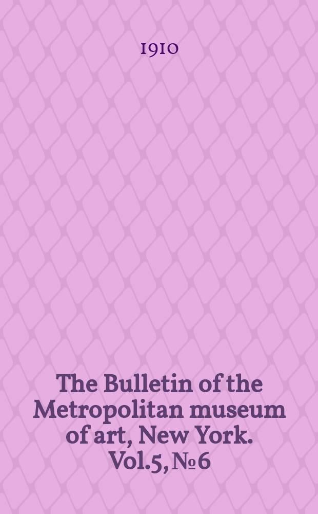 The Bulletin of the Metropolitan museum of art, New York. Vol.5, №6