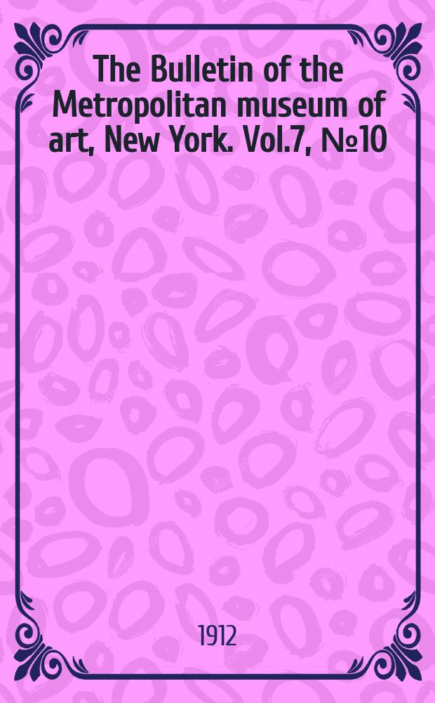 The Bulletin of the Metropolitan museum of art, New York. Vol.7, №10