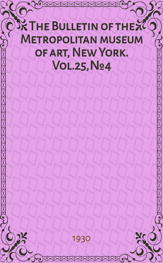 The Bulletin of the Metropolitan museum of art, New York. Vol.25, №4