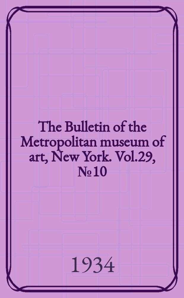 The Bulletin of the Metropolitan museum of art, New York. Vol.29, №10
