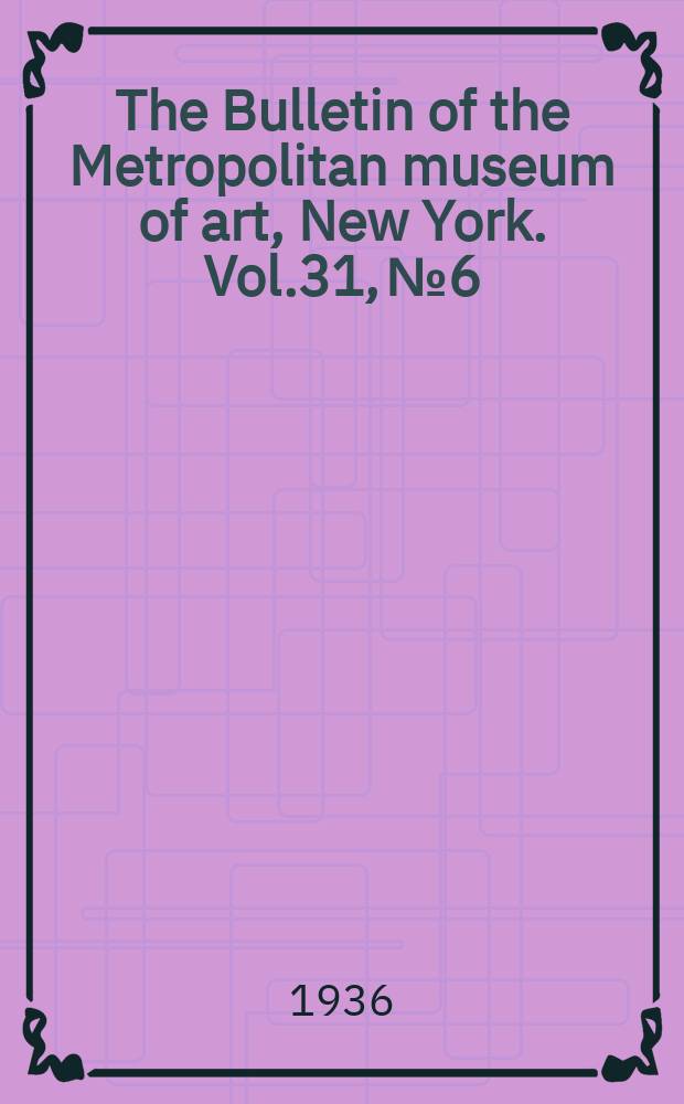 The Bulletin of the Metropolitan museum of art, New York. Vol.31, №6