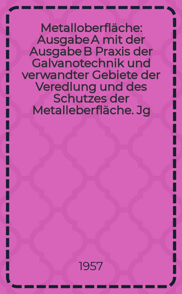 Metalloberfl&auml;che : Ausgabe A mit der Ausgabe B Praxis der Galvanotechnik und verwandter Gebiete der Veredlung und des Schutzes der Metalleberfl&auml;che. Jg.11 1957, H.1
