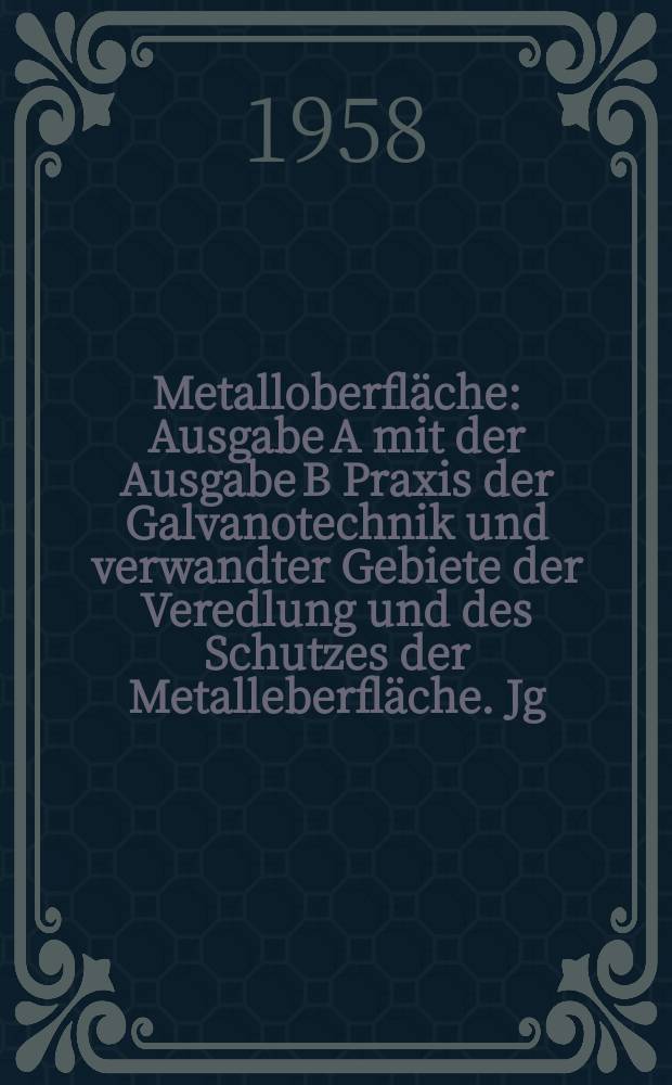 Metalloberfläche : Ausgabe A mit der Ausgabe B Praxis der Galvanotechnik und verwandter Gebiete der Veredlung und des Schutzes der Metalleberfläche. Jg.12 1958, H.12