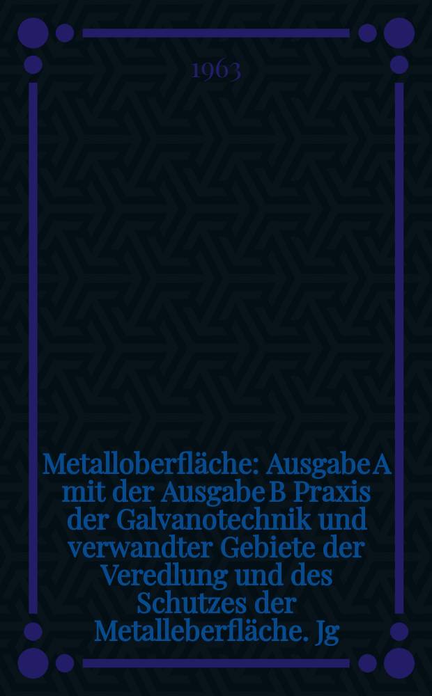 Metalloberfläche : Ausgabe A mit der Ausgabe B Praxis der Galvanotechnik und verwandter Gebiete der Veredlung und des Schutzes der Metalleberfläche. Jg.17 1963, H.7
