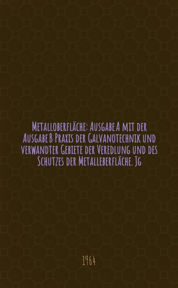 Metalloberfläche : Ausgabe A mit der Ausgabe B Praxis der Galvanotechnik und verwandter Gebiete der Veredlung und des Schutzes der Metalleberfläche. Jg.18 1964, H.6