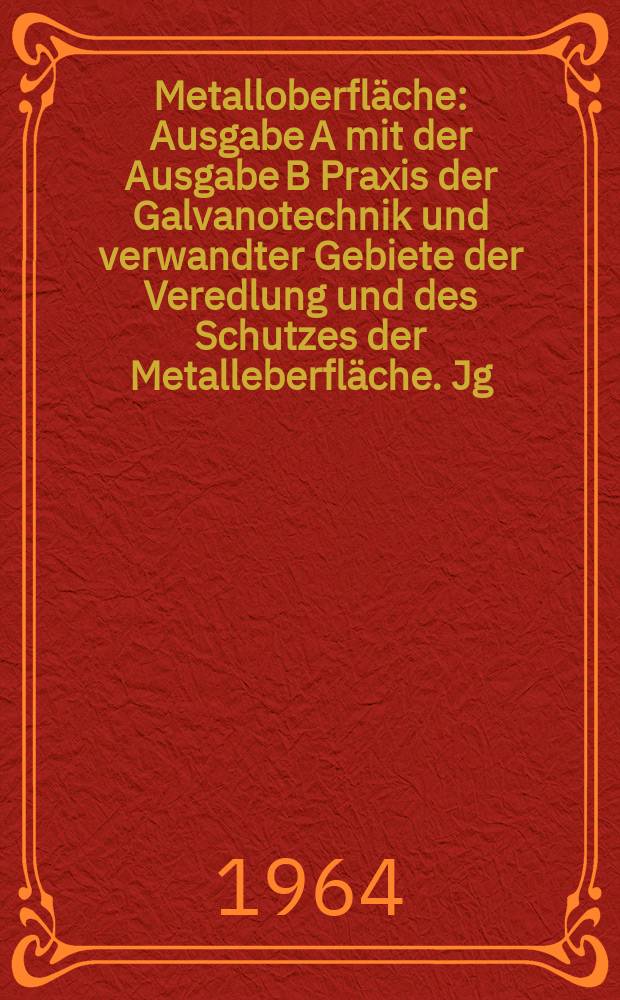Metalloberfl&auml;che : Ausgabe A mit der Ausgabe B Praxis der Galvanotechnik und verwandter Gebiete der Veredlung und des Schutzes der Metalleberfl&auml;che. Jg.18 1964, H.7