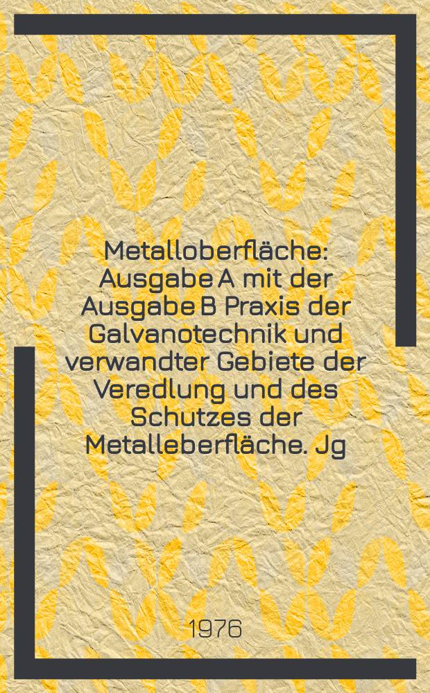 Metalloberfläche : Ausgabe A mit der Ausgabe B Praxis der Galvanotechnik und verwandter Gebiete der Veredlung und des Schutzes der Metalleberfläche. Jg.30 1976, H.1