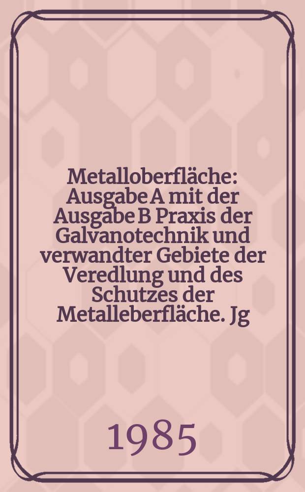 Metalloberfläche : Ausgabe A mit der Ausgabe B Praxis der Galvanotechnik und verwandter Gebiete der Veredlung und des Schutzes der Metalleberfläche. Jg.39 1985, H.12