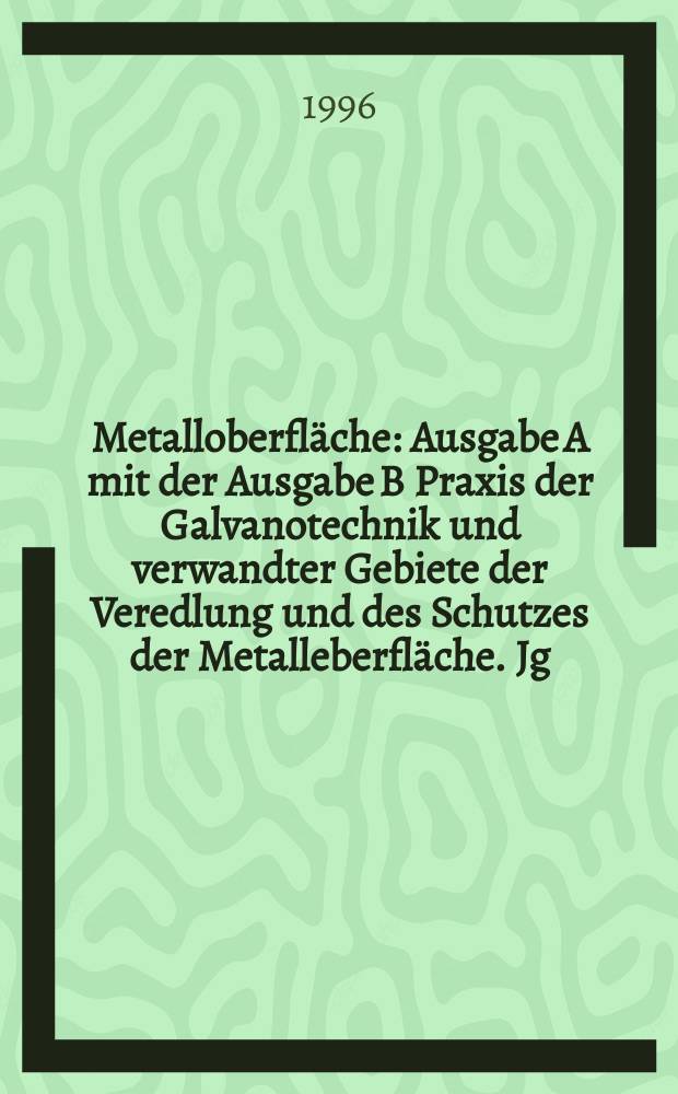 Metalloberfläche : Ausgabe A mit der Ausgabe B Praxis der Galvanotechnik und verwandter Gebiete der Veredlung und des Schutzes der Metalleberfläche. Jg.50 1996, H.7