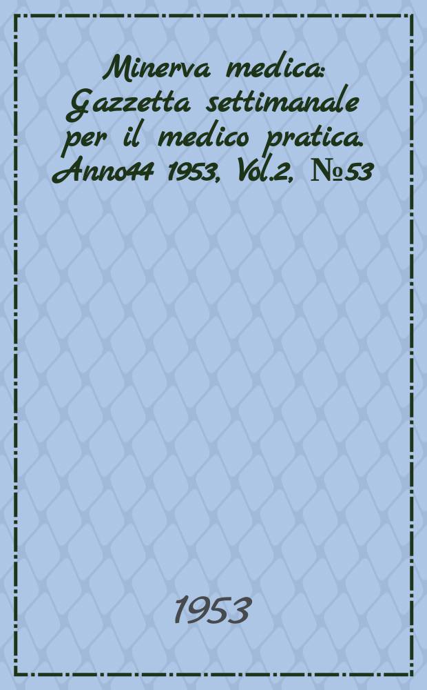 Minerva medica : Gazzetta settimanale per il medico pratica. Anno44 1953, Vol.2, №53