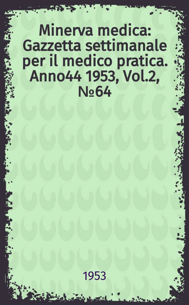 Minerva medica : Gazzetta settimanale per il medico pratica. Anno44 1953, Vol.2, №64