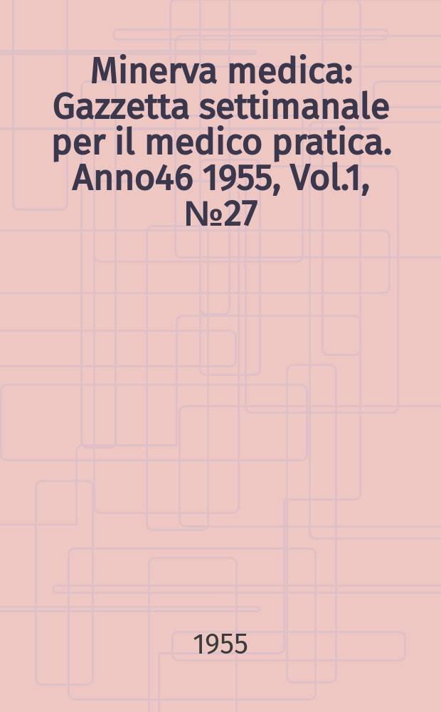 Minerva medica : Gazzetta settimanale per il medico pratica. Anno46 1955, Vol.1, №27