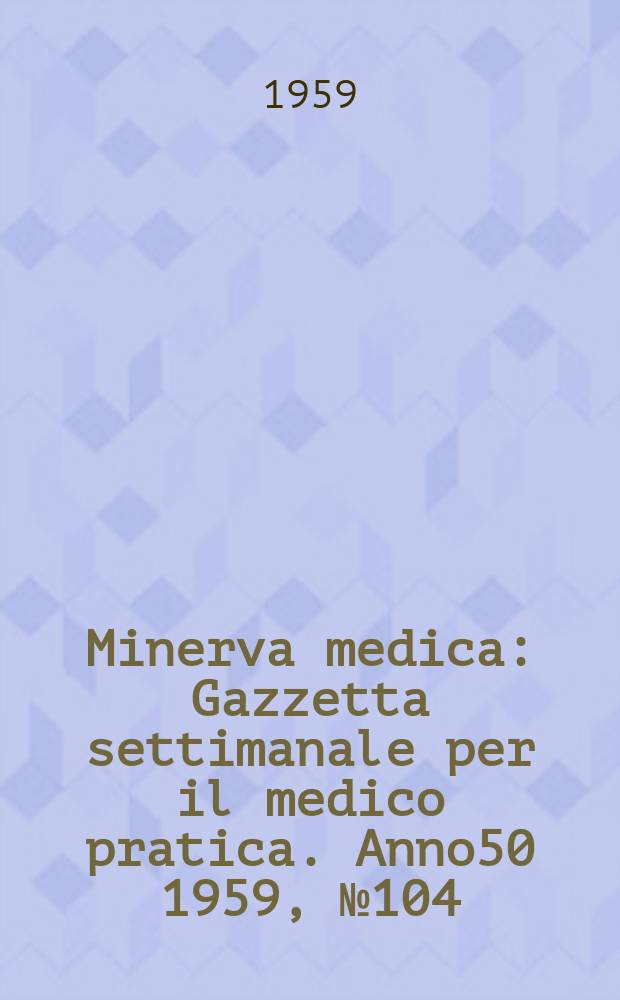 Minerva medica : Gazzetta settimanale per il medico pratica. Anno50 1959, №104