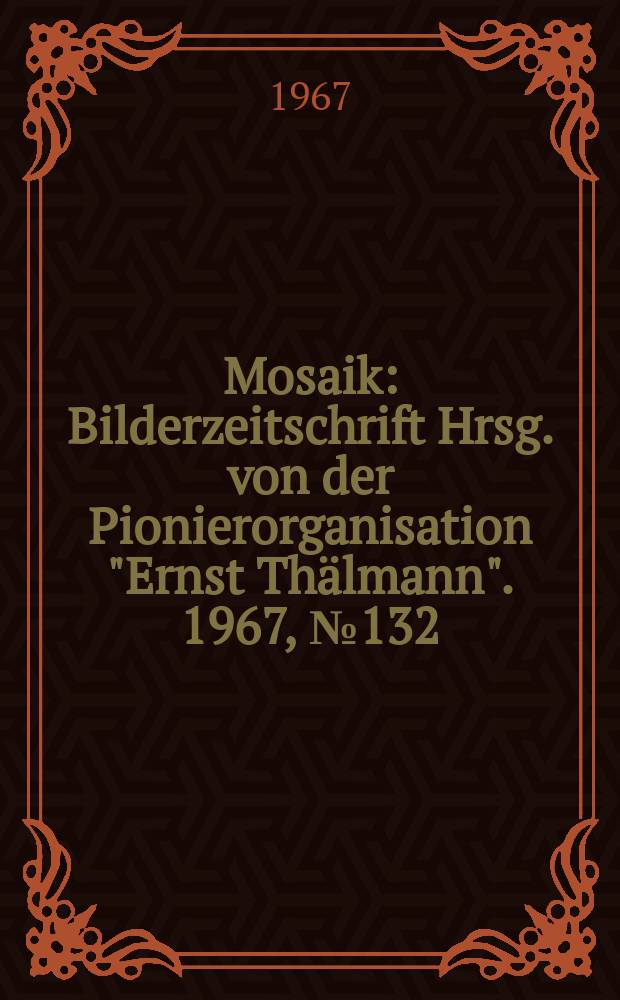 Mosaik : Bilderzeitschrift Hrsg. von der Pionierorganisation "Ernst Thälmann". 1967, №132