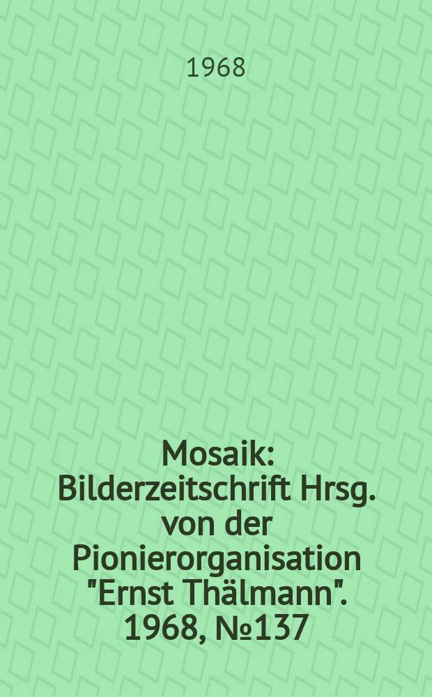Mosaik : Bilderzeitschrift Hrsg. von der Pionierorganisation "Ernst Thälmann". 1968, №137