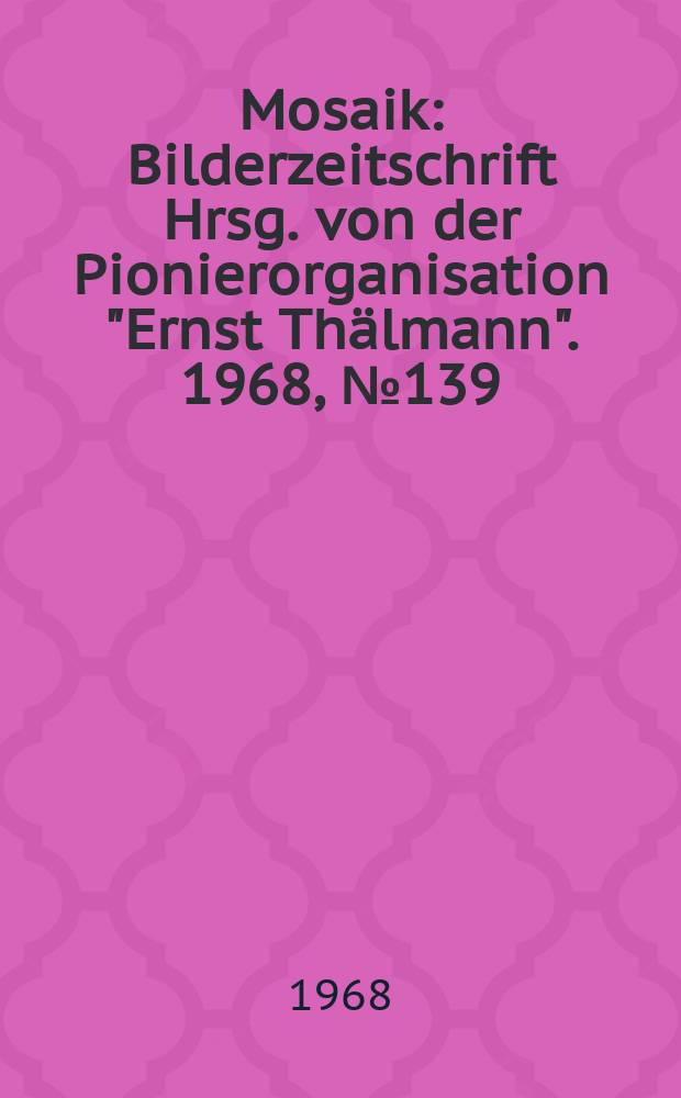 Mosaik : Bilderzeitschrift Hrsg. von der Pionierorganisation "Ernst Thälmann". 1968, №139