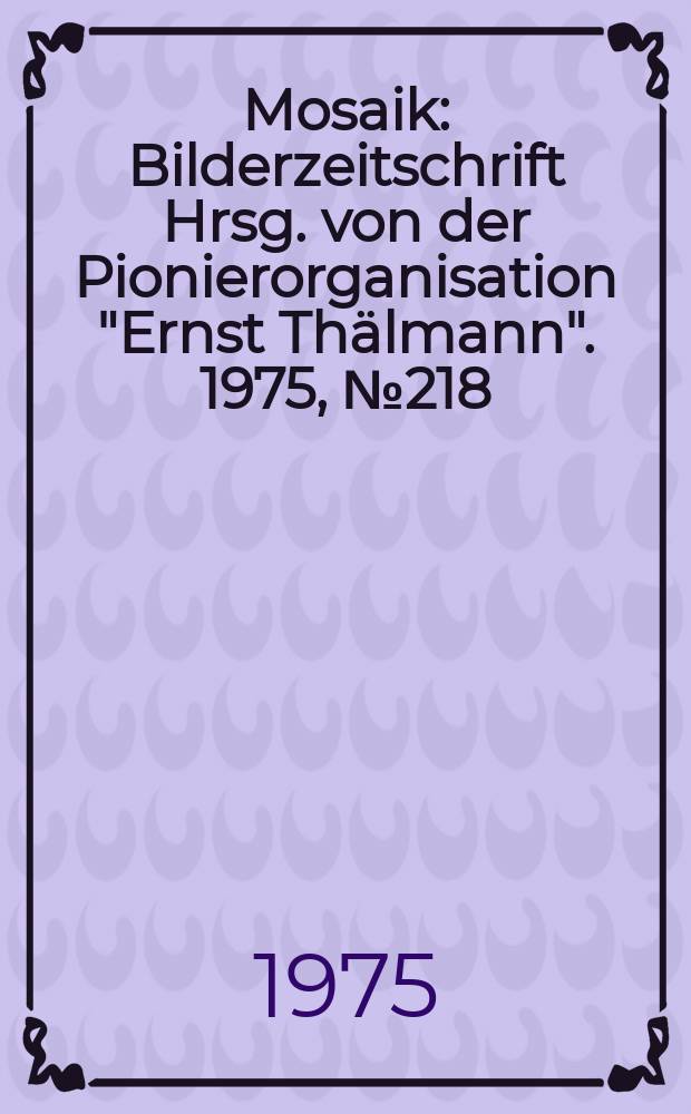 Mosaik : Bilderzeitschrift Hrsg. von der Pionierorganisation "Ernst Thälmann". 1975, №218