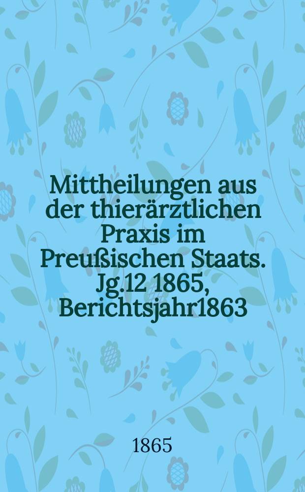 Mittheilungen aus der thierärztlichen Praxis im Preußischen Staats. Jg.12 1865, Berichtsjahr1863/1864