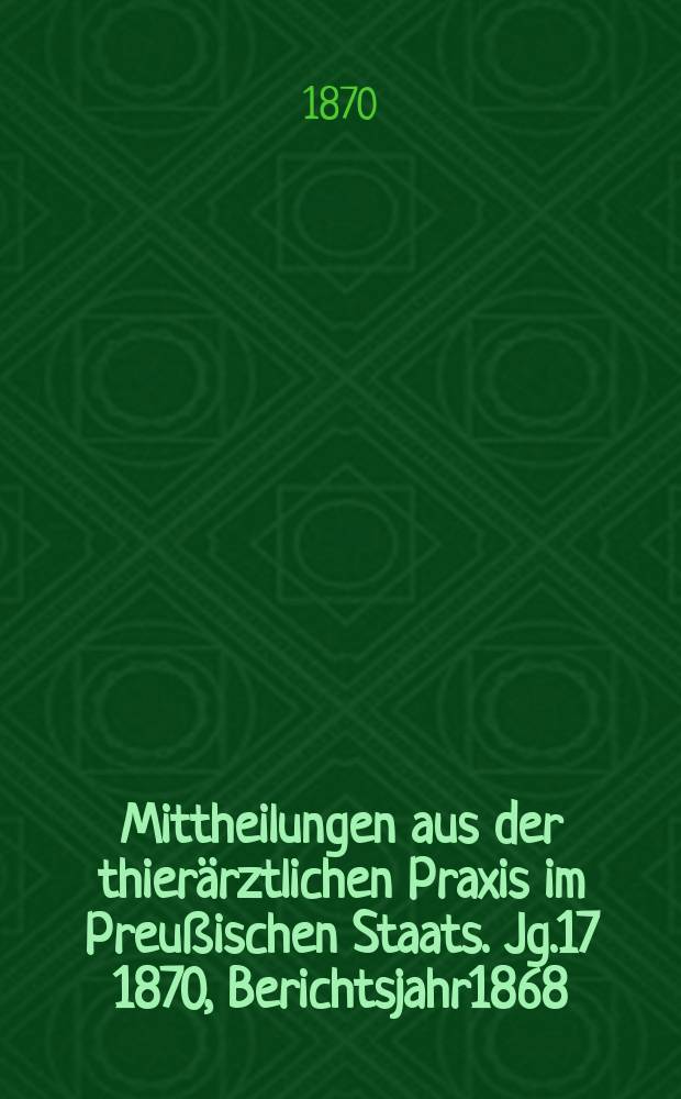 Mittheilungen aus der thierärztlichen Praxis im Preußischen Staats. Jg.17 1870, Berichtsjahr1868/1869