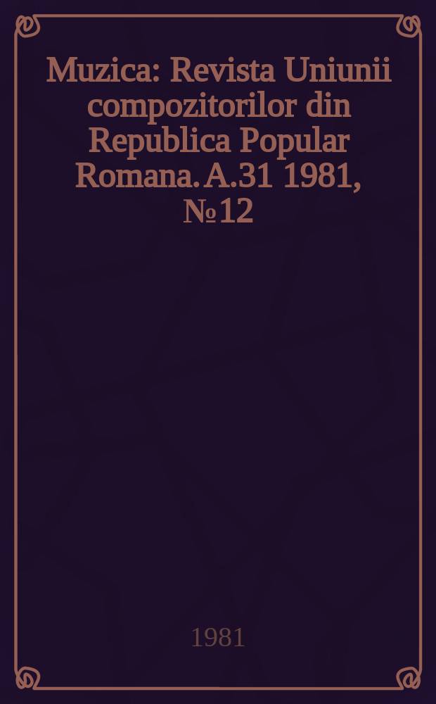Muzica : Revista Uniunii compozitorilor din Republica Popular Romana. A.31 1981, №12