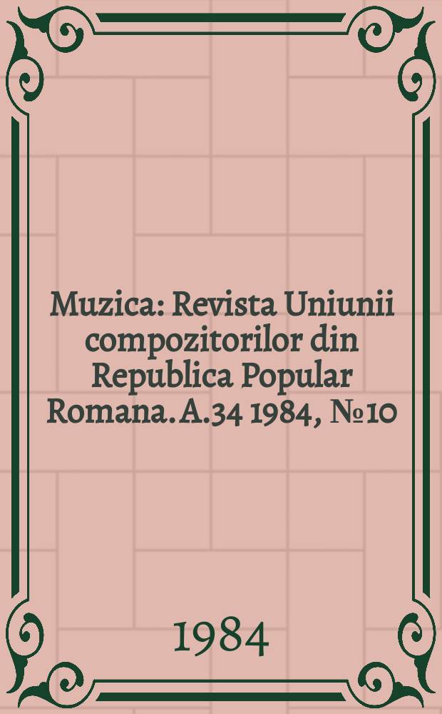 Muzica : Revista Uniunii compozitorilor din Republica Popular Romana. A.34 1984, №10