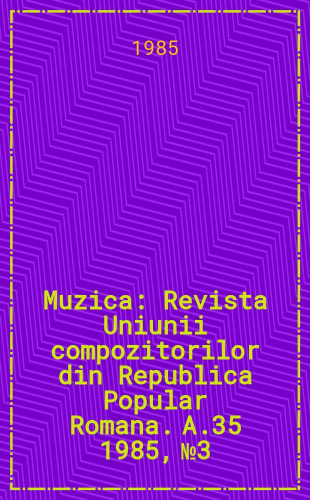 Muzica : Revista Uniunii compozitorilor din Republica Popular Romana. A.35 1985, №3