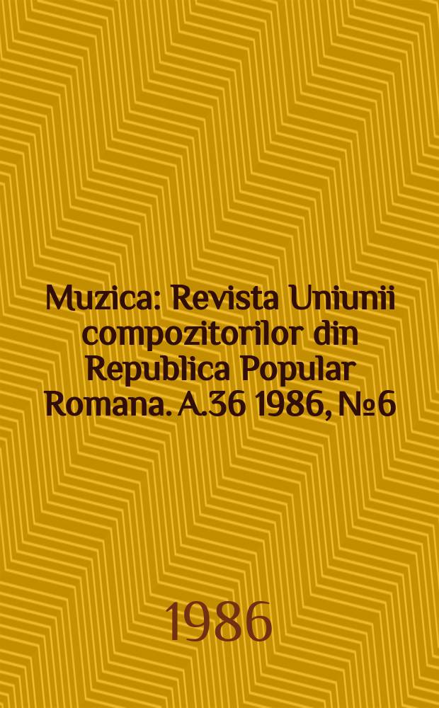Muzica : Revista Uniunii compozitorilor din Republica Popular Romana. A.36 1986, №6