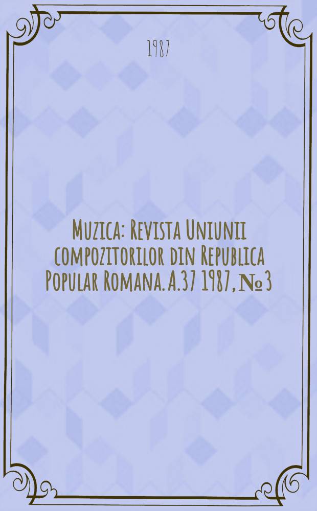 Muzica : Revista Uniunii compozitorilor din Republica Popular Romana. A.37 1987, №3