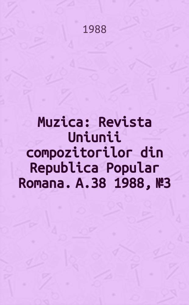 Muzica : Revista Uniunii compozitorilor din Republica Popular Romana. A.38 1988, №3