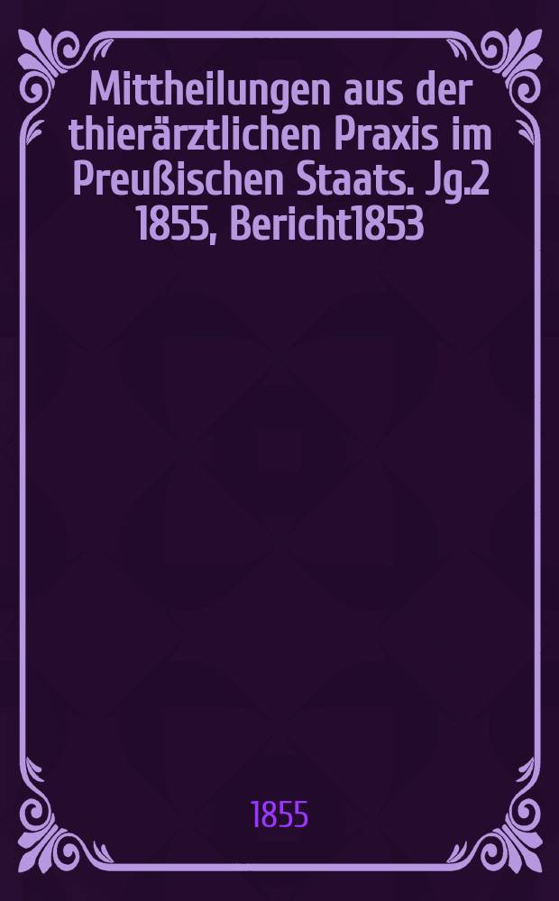 Mittheilungen aus der thier&auml;rztlichen Praxis im Preu&szlig;ischen Staats. Jg.2 1855, Bericht1853/1854