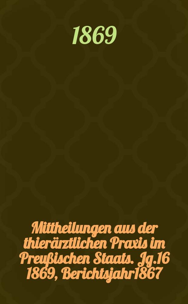 Mittheilungen aus der thierärztlichen Praxis im Preußischen Staats. Jg.16 1869, Berichtsjahr1867/1868