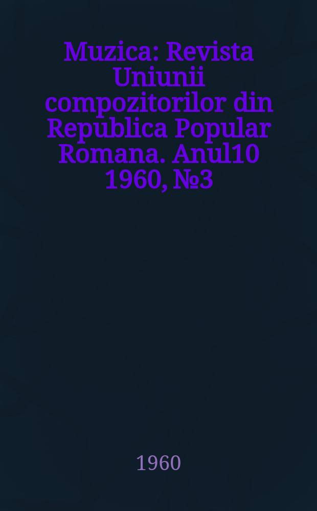 Muzica : Revista Uniunii compozitorilor din Republica Popular Romana. Anul10 1960, №3