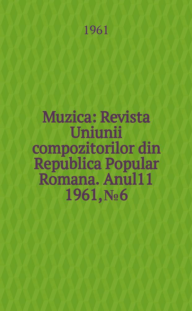 Muzica : Revista Uniunii compozitorilor din Republica Popular Romana. Anul11 1961, №6