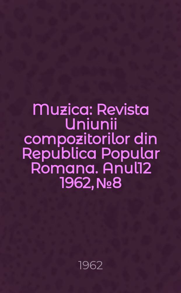 Muzica : Revista Uniunii compozitorilor din Republica Popular Romana. Anul12 1962, №8