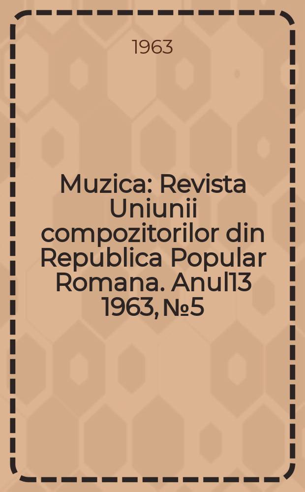 Muzica : Revista Uniunii compozitorilor din Republica Popular Romana. Anul13 1963, №5
