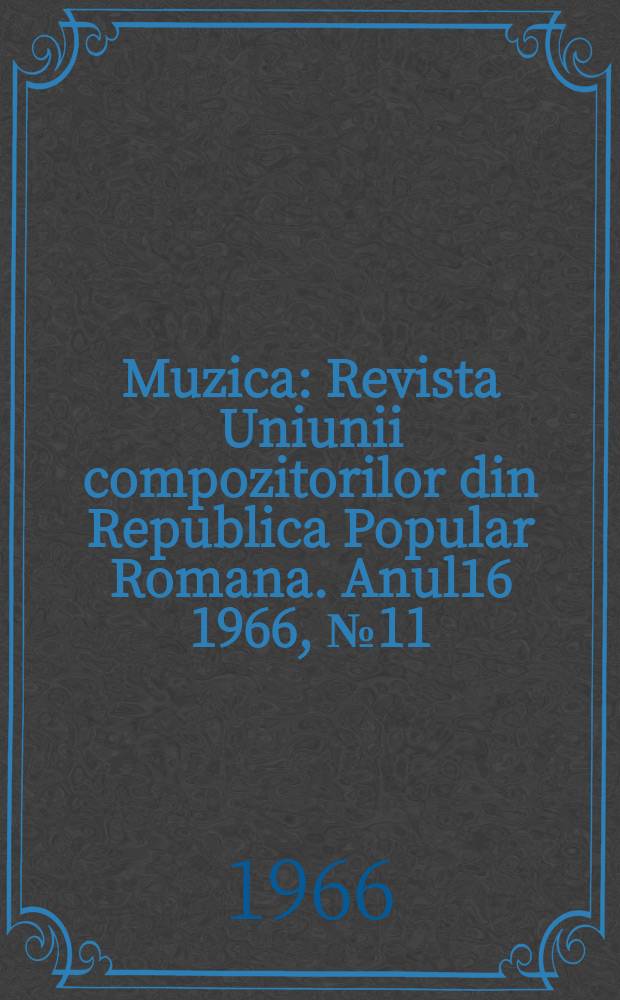 Muzica : Revista Uniunii compozitorilor din Republica Popular Romana. Anul16 1966, №11