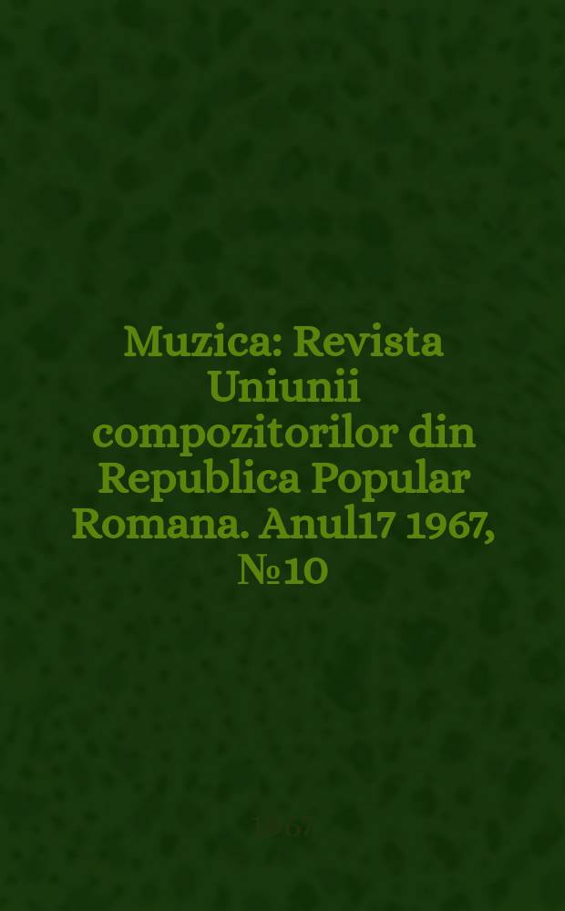 Muzica : Revista Uniunii compozitorilor din Republica Popular Romana. Anul17 1967, №10