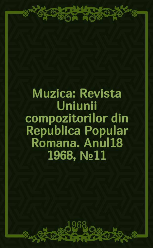 Muzica : Revista Uniunii compozitorilor din Republica Popular Romana. Anul18 1968, №11