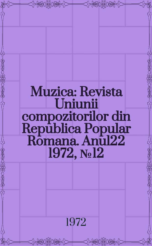 Muzica : Revista Uniunii compozitorilor din Republica Popular Romana. Anul22 1972, №12