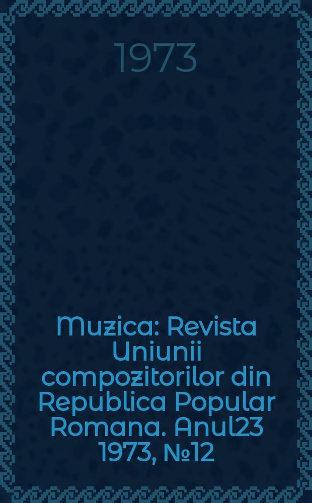 Muzica : Revista Uniunii compozitorilor din Republica Popular Romana. Anul23 1973, №12