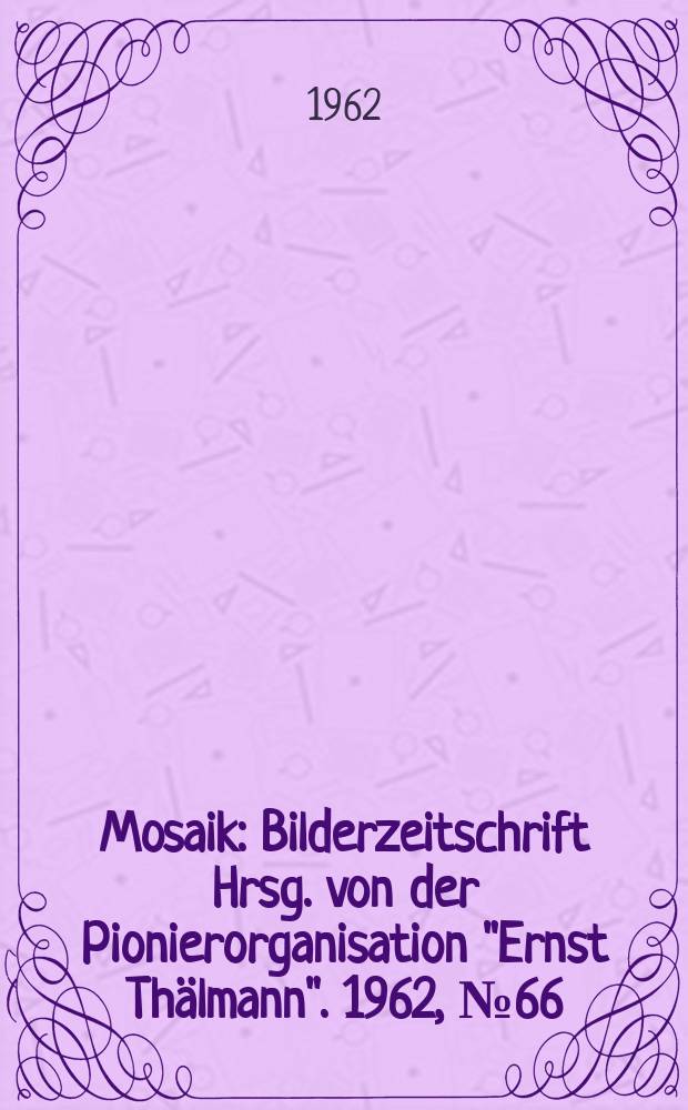 Mosaik : Bilderzeitschrift Hrsg. von der Pionierorganisation "Ernst Thälmann". 1962, №66