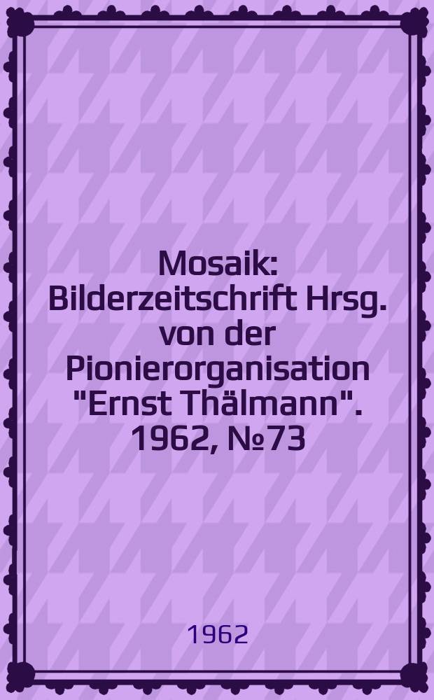 Mosaik : Bilderzeitschrift Hrsg. von der Pionierorganisation "Ernst Thälmann". 1962, №73