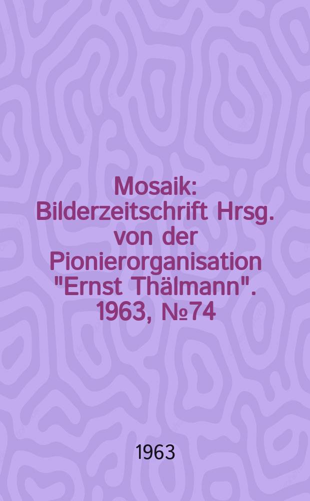 Mosaik : Bilderzeitschrift Hrsg. von der Pionierorganisation "Ernst Thälmann". 1963, №74