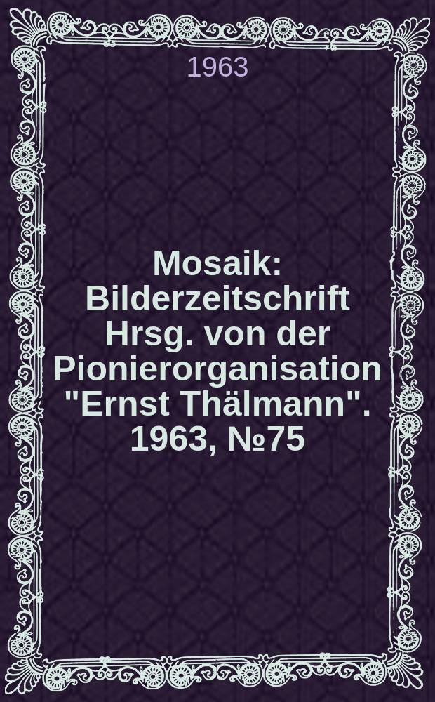 Mosaik : Bilderzeitschrift Hrsg. von der Pionierorganisation "Ernst Thälmann". 1963, №75