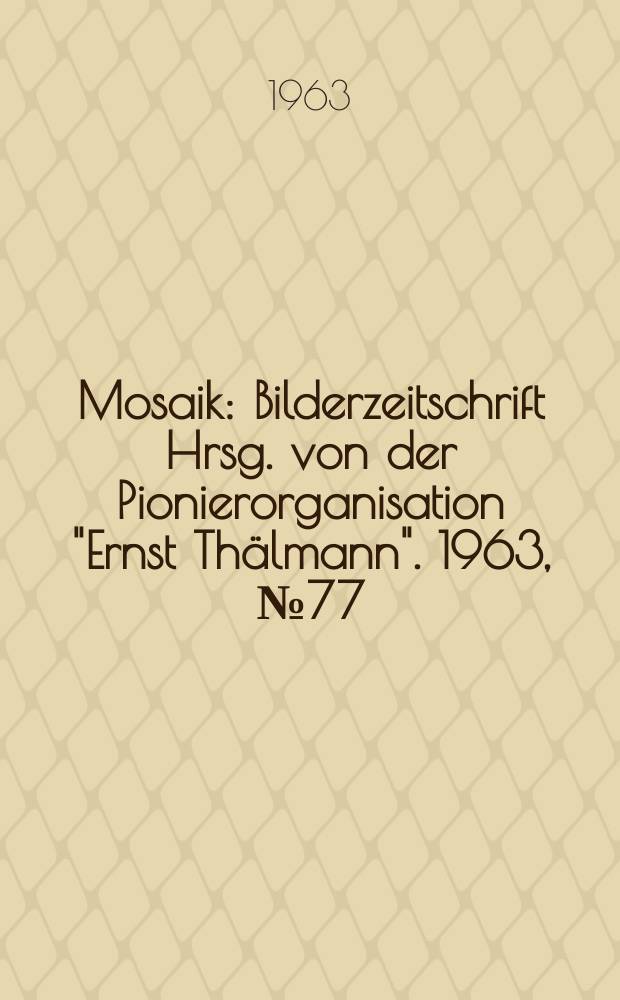Mosaik : Bilderzeitschrift Hrsg. von der Pionierorganisation "Ernst Thälmann". 1963, №77