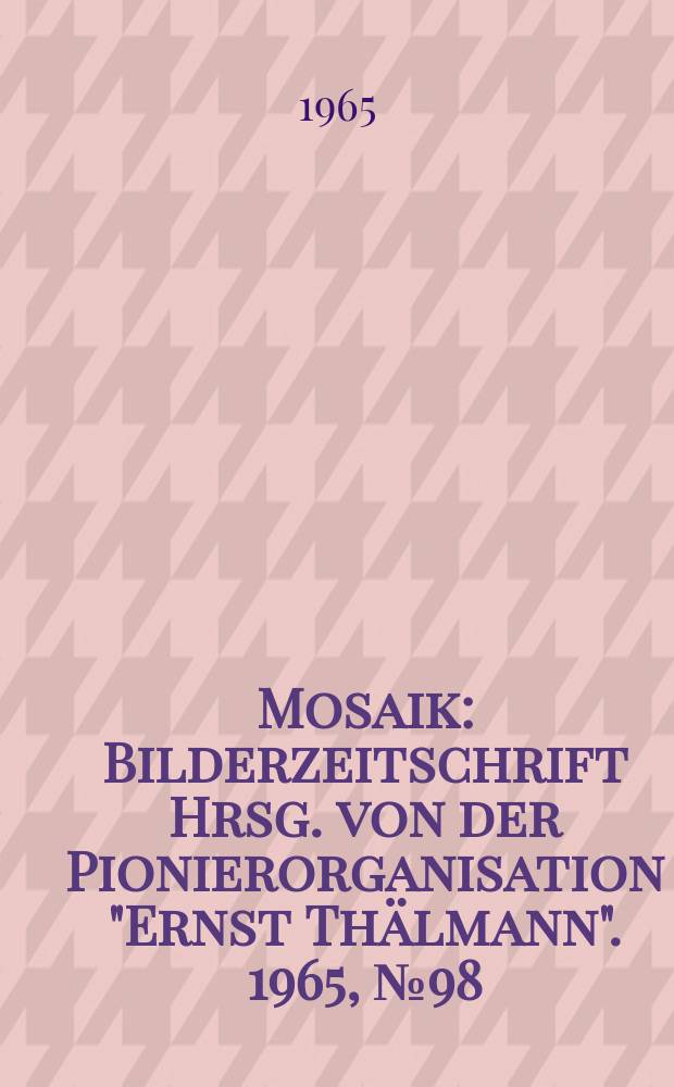 Mosaik : Bilderzeitschrift Hrsg. von der Pionierorganisation "Ernst Thälmann". 1965, №98