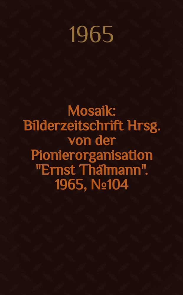 Mosaik : Bilderzeitschrift Hrsg. von der Pionierorganisation "Ernst Thälmann". 1965, №104